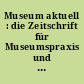 Museum aktuell : die Zeitschrift für Museumspraxis und Museologie im deutschsprachigen Raum