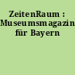 ZeitenRaum : Museumsmagazin für Bayern