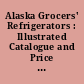 Alaska Grocers' Refrigerators : Illustrated Catalogue and Price List ; 1909 ; we issue a Separate Catalogue of Household Refrigerators, Ice Chests, Opal - glass - lined, Porcelain - lined and White Enameled Refrigerators