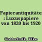 Papierantiquitäten : Luxuspapiere von 1820 bis 1920