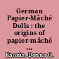 German Papier-Mâché Dolls : the origins of papier-mâché production and German trade practices adds background to this fascinating volume